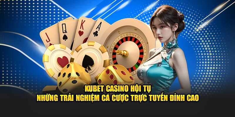 kubet nơi hội tụ nền giải trí casino số 1 thế giới