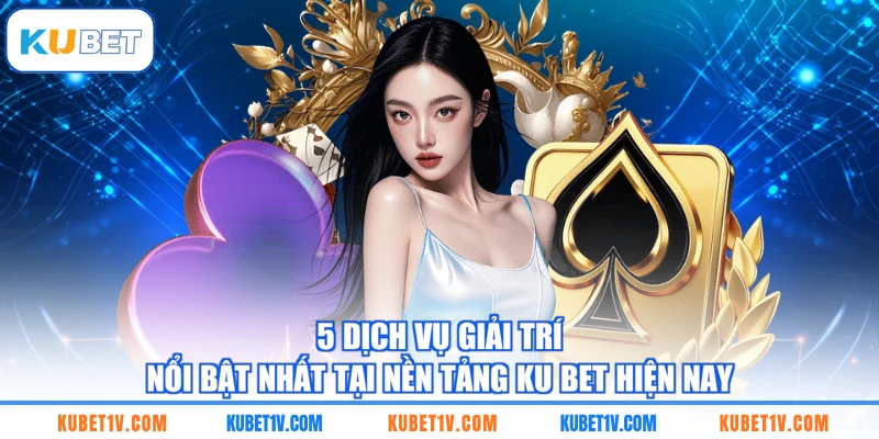5 dịch vụ giải trí nổi bật nhất tại nền tảng KU BET hiện nay