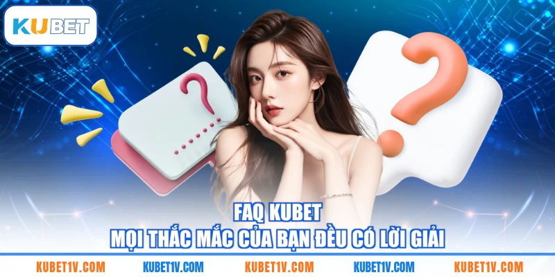 FAQ KUBET – Mọi thắc mắc của bạn đều có lời giải