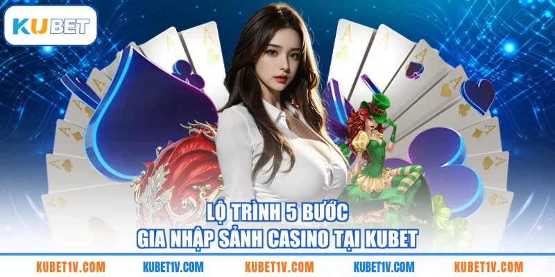 Lộ trình 5 bước gia nhập sảnh casino tại KUBET