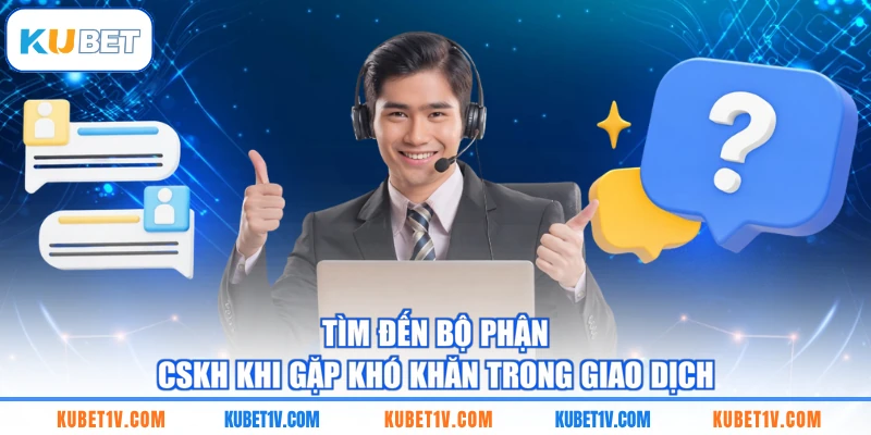 Tìm đến bộ phận CSKH khi gặp khó khăn trong giao dịch