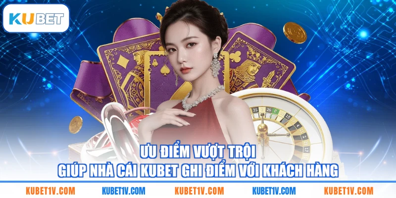 Ưu điểm vượt trội giúp nhà cái KUBET ghi điểm với khách hàng